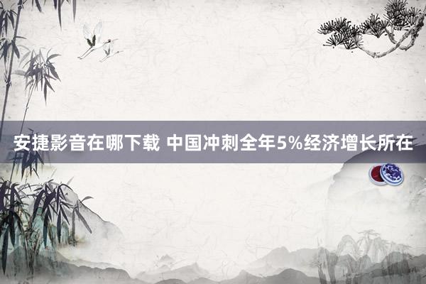 安捷影音在哪下载 中国冲刺全年5%经济增长所在