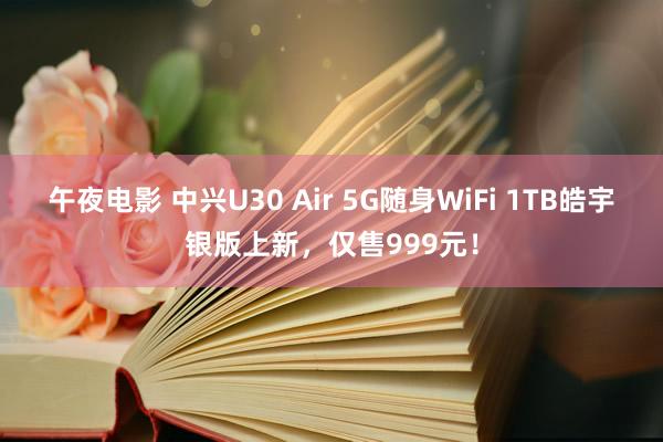 午夜电影 中兴U30 Air 5G随身WiFi 1TB皓宇银版上新，仅售999元！