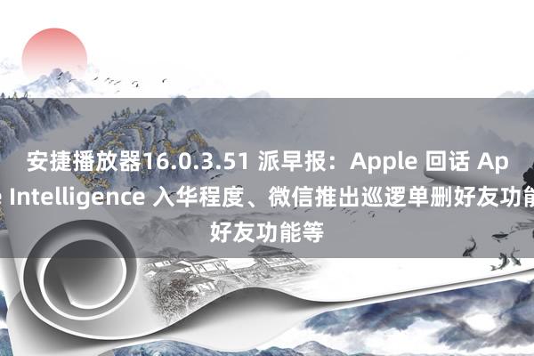 安捷播放器16.0.3.51 派早报：Apple 回话 Apple Intelligence 入华程度、微信推出巡逻单删好友功能等