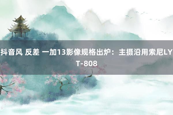 抖音风 反差 一加13影像规格出炉：主摄沿用索尼LYT-808