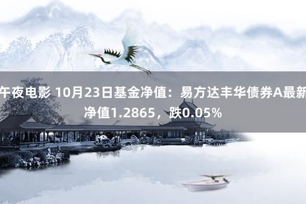 午夜电影 10月23日基金净值：易方达丰华债券A最新净值1.2865，跌0.05%