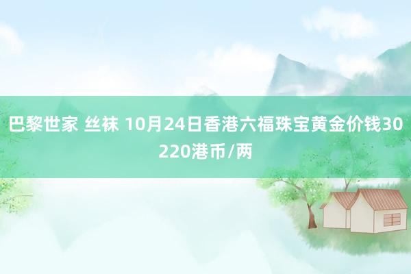 巴黎世家 丝袜 10月24日香港六福珠宝黄金价钱30220港币/两