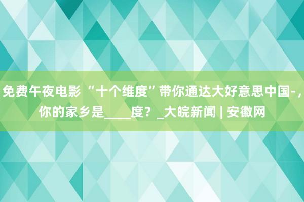 免费午夜电影 “十个维度”带你通达大好意思中国­，你的家乡是____度？_大皖新闻 | 安徽网