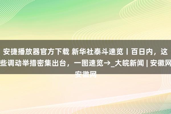 安捷播放器官方下载 新华社泰斗速览丨百日内，这些调动举措密集出台，一图速览→_大皖新闻 | 安徽网