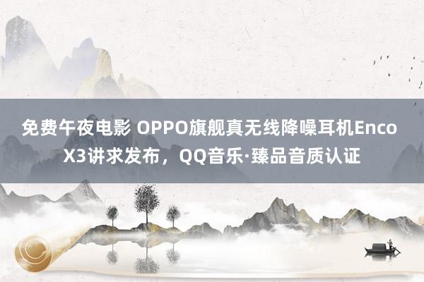 免费午夜电影 OPPO旗舰真无线降噪耳机Enco X3讲求发布，QQ音乐·臻品音质认证