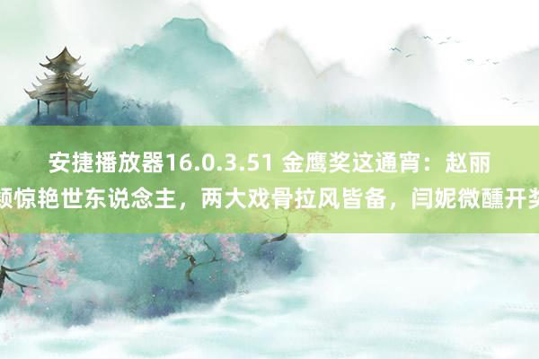 安捷播放器16.0.3.51 金鹰奖这通宵：赵丽颖惊艳世东说念主，两大戏骨拉风皆备，闫妮微醺开奖