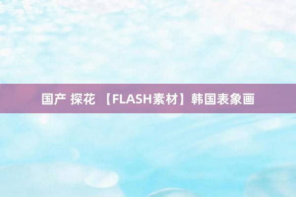 国产 探花 【FLASH素材】韩国表象画