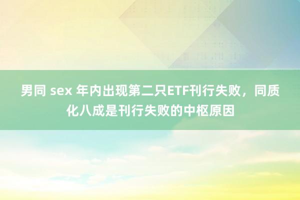 男同 sex 年内出现第二只ETF刊行失败，同质化八成是刊行失败的中枢原因