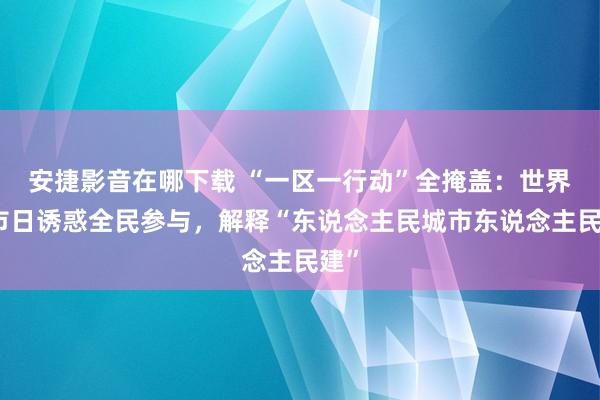 安捷影音在哪下载 “一区一行动”全掩盖：世界城市日诱惑全民参与，解释“东说念主民城市东说念主民建”