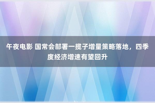 午夜电影 国常会部署一揽子增量策略落地，四季度经济增速有望回升