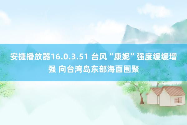 安捷播放器16.0.3.51 台风“康妮”强度缓缓增强 向台湾岛东部海面围聚