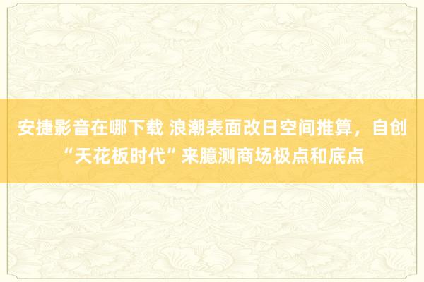 安捷影音在哪下载 浪潮表面改日空间推算，自创“天花板时代”来臆测商场极点和底点