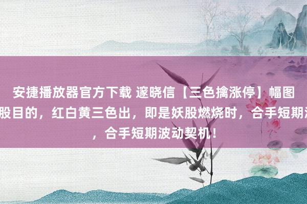 安捷播放器官方下载 邃晓信【三色擒涨停】幅图目的、选股目的，红白黄三色出，即是妖股燃烧时，合手短期波动契机！