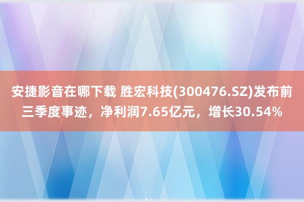 安捷影音在哪下载 胜宏科技(300476.SZ)发布前三季度事迹，净利润7.65亿元，增长30.54%