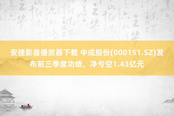 安捷影音播放器下载 中成股份(000151.SZ)发布前三季度功绩，净亏空1.43亿元