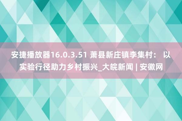 安捷播放器16.0.3.51 萧县新庄镇李集村： 以实验行径助力乡村振兴_大皖新闻 | 安徽网