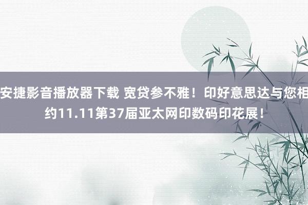 安捷影音播放器下载 宽贷参不雅！印好意思达与您相约11.11第37届亚太网印数码印花展！