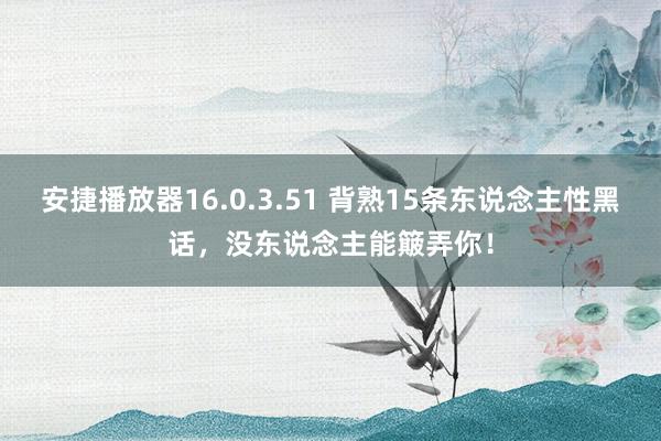 安捷播放器16.0.3.51 背熟15条东说念主性黑话，没东说念主能簸弄你！