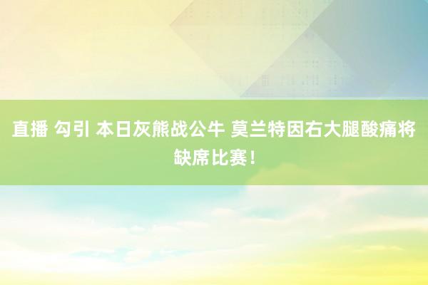 直播 勾引 本日灰熊战公牛 莫兰特因右大腿酸痛将缺席比赛！