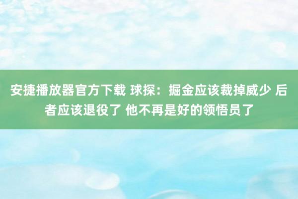 安捷播放器官方下载 球探：掘金应该裁掉威少 后者应该退役了 他不再是好的领悟员了