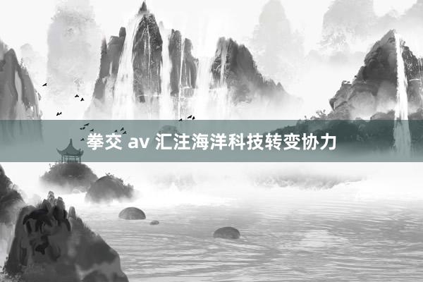 拳交 av 汇注海洋科技转变协力