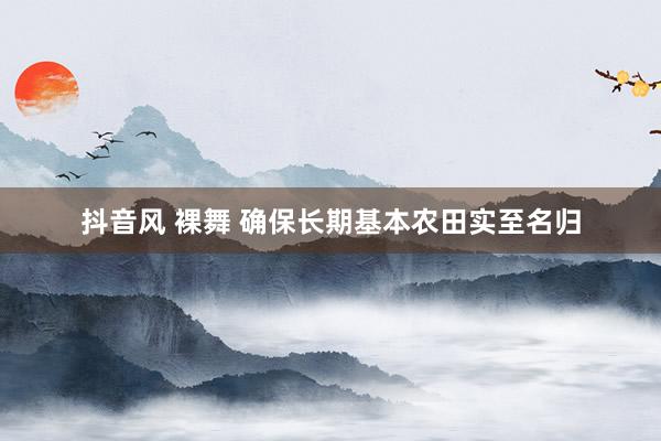 抖音风 裸舞 确保长期基本农田实至名归