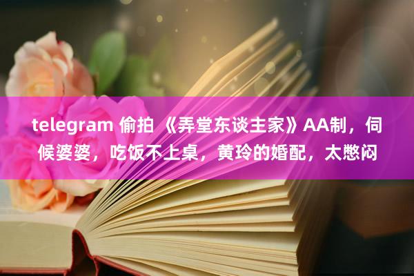 telegram 偷拍 《弄堂东谈主家》AA制，伺候婆婆，吃饭不上桌，黄玲的婚配，太憋闷