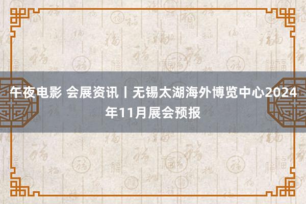 午夜电影 会展资讯丨无锡太湖海外博览中心2024年11月展会预报