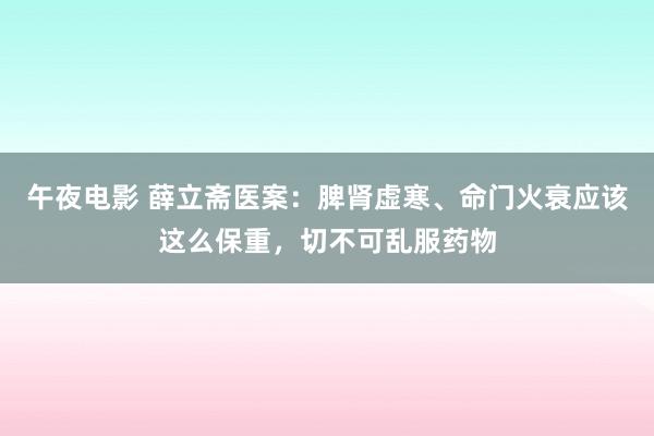 午夜电影 薛立斋医案：脾肾虚寒、命门火衰应该这么保重，切不可乱服药物