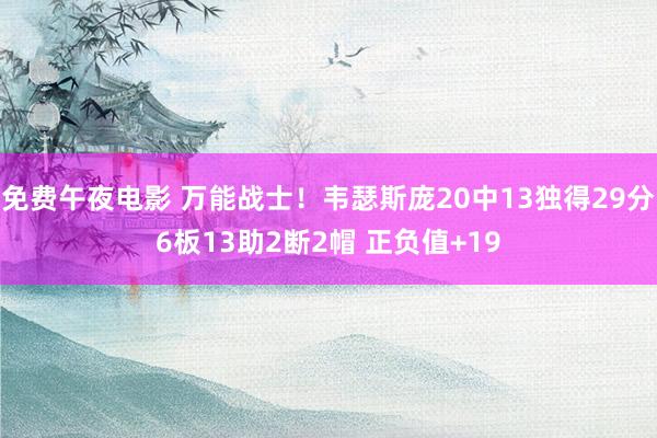 免费午夜电影 万能战士！韦瑟斯庞20中13独得29分6板13助2断2帽 正负值+19