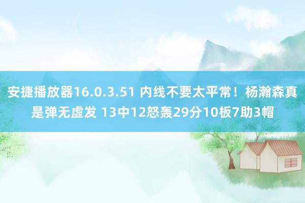 安捷播放器16.0.3.51 内线不要太平常！杨瀚森真是弹无虚发 13中12怒轰29分10板7助3帽