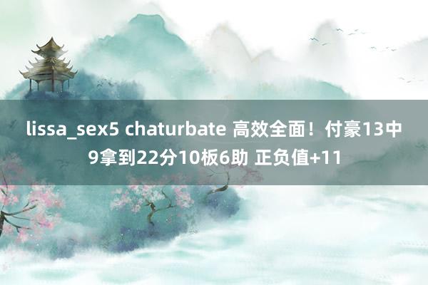 lissa_sex5 chaturbate 高效全面！付豪13中9拿到22分10板6助 正负值+11