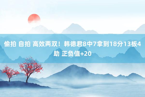 偷拍 自拍 高效两双！韩德君8中7拿到18分13板4助 正负值+20