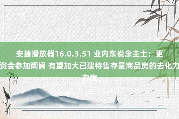 安捷播放器16.0.3.51 业内东说念主士：更多资金参加阛阓 有望加大已建待售存量商品房的去化力度