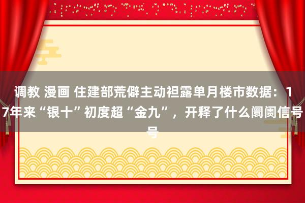 调教 漫画 住建部荒僻主动袒露单月楼市数据：17年来“银十”初度超“金九”，开释了什么阛阓信号