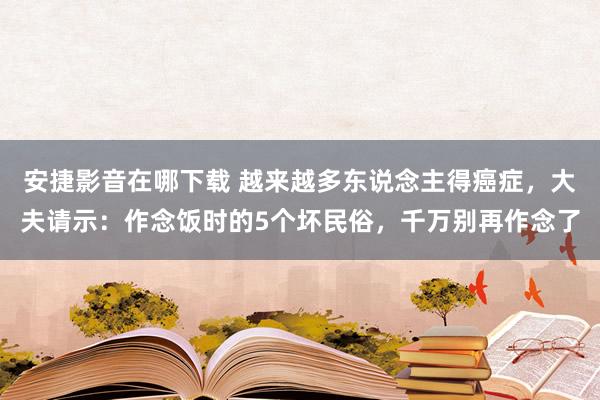 安捷影音在哪下载 越来越多东说念主得癌症，大夫请示：作念饭时的5个坏民俗，千万别再作念了