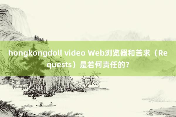 hongkongdoll video Web浏览器和苦求（Requests）是若何责任的？