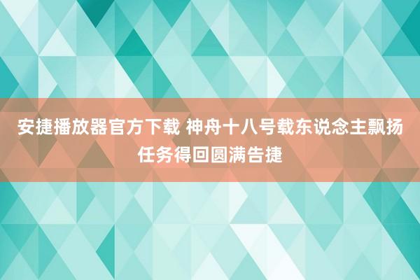 安捷播放器官方下载 神舟十八号载东说念主飘扬任务得回圆满告捷