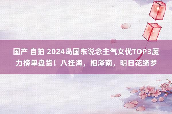 国产 自拍 2024岛国东说念主气女优TOP3魔力榜单盘货！八挂海，相泽南，明日花绮罗