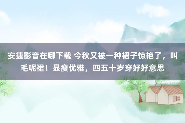 安捷影音在哪下载 今秋又被一种裙子惊艳了，叫毛呢裙！显瘦优雅，四五十岁穿好好意思