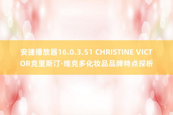 安捷播放器16.0.3.51 CHRISTINE VICTOR克里斯汀·维克多化妆品品牌特点探析