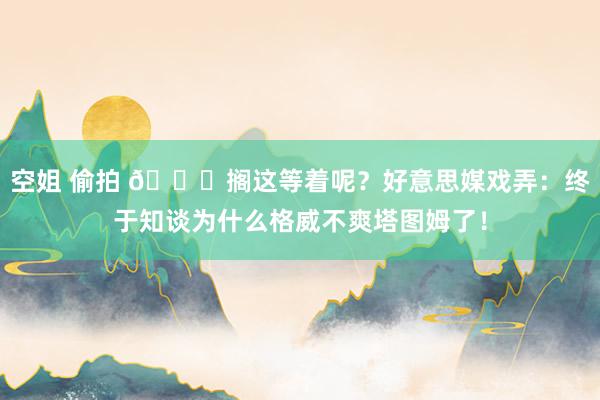 空姐 偷拍 😕搁这等着呢？好意思媒戏弄：终于知谈为什么格威不爽塔图姆了！