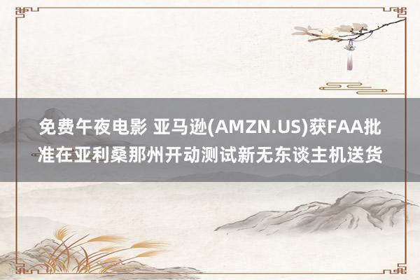 免费午夜电影 亚马逊(AMZN.US)获FAA批准在亚利桑那州开动测试新无东谈主机送货