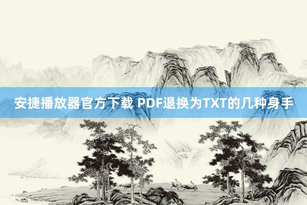 安捷播放器官方下载 PDF退换为TXT的几种身手