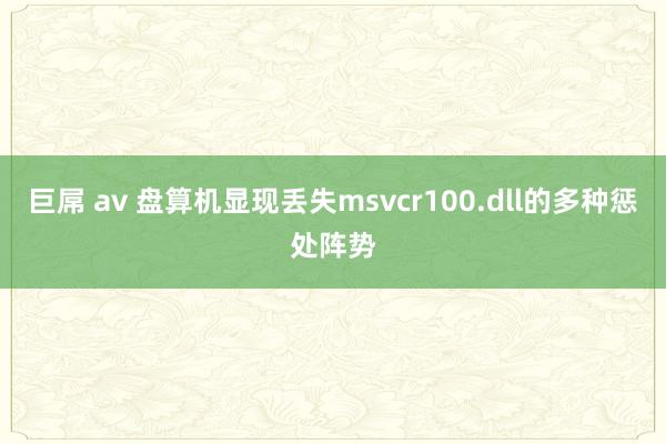 巨屌 av 盘算机显现丢失msvcr100.dll的多种惩处阵势