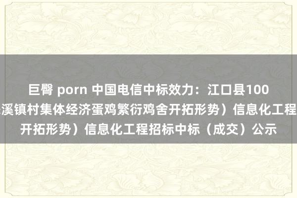 巨臀 porn 中国电信中标效力：江口县100万羽蛋鸡繁衍形势（怒溪镇村集体经济蛋鸡繁衍鸡舍开拓形势）信息化工程招标中标（成交）公示