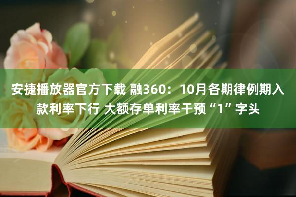 安捷播放器官方下载 融360：10月各期律例期入款利率下行 大额存单利率干预“1”字头