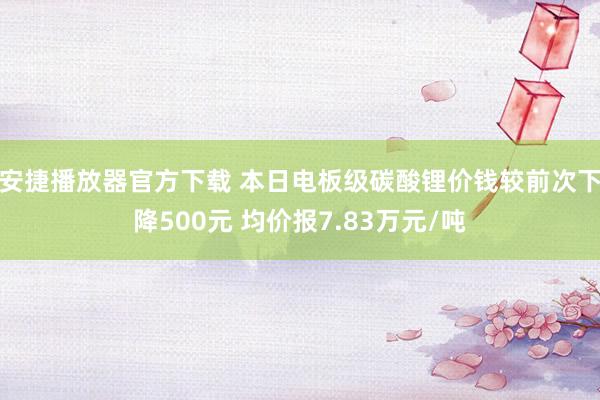 安捷播放器官方下载 本日电板级碳酸锂价钱较前次下降500元 均价报7.83万元/吨