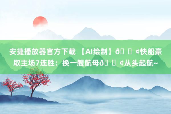 安捷播放器官方下载 【AI绘制】🚢快船豪取主场7连胜：换一艘航母🚢从头起航~