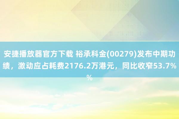 安捷播放器官方下载 裕承科金(00279)发布中期功绩，激动应占耗费2176.2万港元，同比收窄53.7%